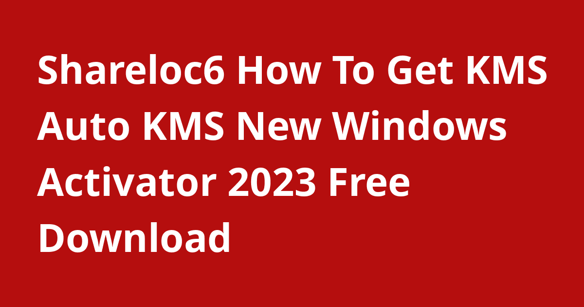 Shareloc6 How To Get Kms Auto Kms New Windows Activator 2023 Free 5400